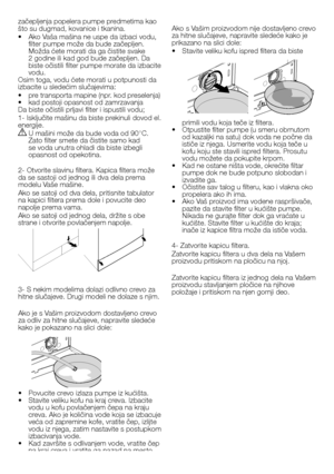 Page 2424 - SB
začepljenja popelera pumpe predmetima kao 
što su dugmad, kovanice i tkanina.
•  
Ako Vaša mašina ne uspe da izbaci vodu, 
filter pumpe može da bude začepljen. 
Možda ćete morati da ga čistite svake 
2 godine ili kad god bude začepljen. Da 
biste očistili filter pumpe morate da izbacite 
vodu.
Osim toga, vodu ćete morati u potpunosti da 
izbacite u sledećim slučajevima:
•   pre transporta mapine (npr. kod preselenja)
•   kad postoji opasnost od zamrzavanja
Da biste očistili prljavi filter i...
