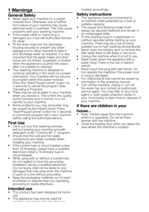 Page 2828 - EN
1 Warnings
General Safety• Never place your machine on a carpet 
covered floor. Otherwise, lack of airflow 
from below of your machine may cause 
electrical parts to overheat. This may cause 
problems with your washing machine.
•  If the power cable or mains plug is 
damaged you must call Authorized Service 
for repair.
•  Fit the drain hose into the discharge 
housing securely to prevent any water 
leakage and to allow machine to take in 
and discharge water as required. It is very 
important...