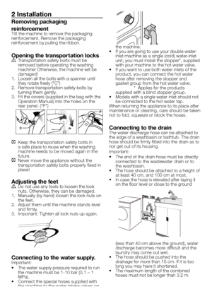 Page 2929 - EN
2 Installation
Removing packaging 
reinforcement
Tilt the machine to remove the packaging 
reinforcement. Remove the packaging 
reinforcement by pulling the ribbon.
Opening the transpor tation locksA Transportation safety bolts must be 
removed before operating the washing 
machine! Otherwise, the machine will be 
damaged!
1.  Loosen all the bolts with a spanner until 
they rotate freely (“C”)
2.  Remove transportation safety bolts by 
turning them gently.
3.  Fit the covers (supplied in the bag...