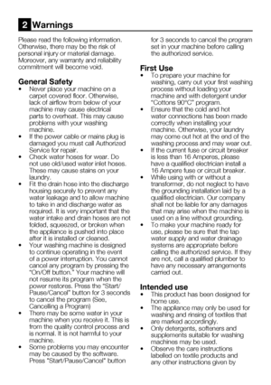 Page 42EN6
Please	read	the	following	information.	
Otherwise,	there	may	be	the	risk	of	
personal injury or material damage. 
Moreover,	any	warranty	and	reliability	
commitment will become void.
General Safety
•	 Never	place	your	machine	on	a	carpet	covered	floor.	Otherwise,	
lack of airflow from below of your 
machine may cause electrical 
parts to overheat. This may cause 
problems with your washing 
machine.
•	 If	the	power	cable	or	mains	plug	is	 damaged you must call Authorized 
Service for repair.
•	 Check...