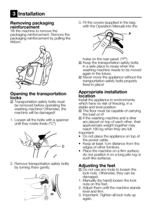 Page 42
8    EN

Removing packaging 
reinforcementTilt the machine to remove the packaging reinforcement. Remove the packaging reinforcement by pulling the ribbon.
Opening the transportation 
locks
C Transportation safety bolts must be removed before operating the washing machine! Otherwise, the machine will be damaged!
1.  Loosen all the bolts with a spanner 
until they rotate freely (“C”)
2.  Remove transportation safety bolts 
by turning them gently. 3.  Fit the covers (supplied in the bag 
with the...