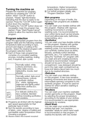 Page 49
15    EN

Turning the machine onPrepare the machine for program selection by pressing the “On/Off” button. When “On/Off” button is pressed, “Ready” light illuminates indicating that the door is ready to be opened. Press the “On/Off” button again to shut down the machine.
C Pressing the “On/Off” button does not necessarily mean the program has started. Press “Start/Pause/Cancel” button to allow the machine start the program.
Program selectionSelect the appropriate program from the program table and the...