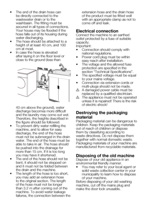 Page 44EN10
•	 The	end	of	the	drain	hose	can	be directly connected to the 
wastewater drain or to the 
washbasin. The fitting must be 
secured in all types of connections. 
Your	house	may	be	flooded	if	the	
hose falls out of its housing during 
water discharging.
•	 The	hose	should	be	attached	to	a	 height of at least 40 cm, and 100 
cm at most.
•	 In	case	the	hose	is	elevated	 after laying it on the floor level or 
close	to	the	ground	(less	than	
40	cm	above	the	ground),	water	
discharge becomes more difficult...