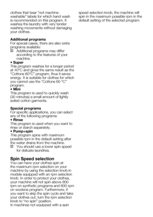 Page 50EN16
clothes that bear “not machine- 
washable”	labels	for	which	hand	wash	
is recommended on this program. It 
washes the laundry with very tender 
washing movements without damaging 
your clothes.
Additional programs 
For special cases, there are also extra 
programs	available:
C Additional programs may differ 
according to the features of your 
machine.
• Super 
This program washes for a longer period 
at 40°C and gives the same result as the 
“Cottons	60°C”	program,	thus	it	saves	
energy. It is...