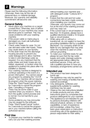 Page 3737EN
2 Warnings
Please read the following information. Otherwise, there may be the risk of personal injury or material damage. Moreover, any warranty and reliability commitment will become void.
General Safety•  Never place your machine on a carpet covered floor. Otherwise, lack of airflow from below of your machine may cause electrical parts to overheat. This may cause problems with your washing machine.•  If the power cable or mains plug is damaged you must call Authorized Service for repair.•  Check...