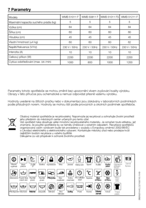 Page 3636	-	CZ
7 Parametry
Parametry	tohoto	spotřebiče	se	mohou	změnit	bez	upozornění	vlivem	zvyšování	kvality	výrobku.	Obrazy	v	této	příručce	jsou	schematické	a	nemusí	odpovídat	přesně	vašemu	výrobku.
Hodnoty	uvedené	na	štítcích	pračky	nebo	v	dokumentaci	jsou	získávány	v	laboratorních	podmínkách	podle	příslušných	norem.	Hodnoty	se	mohou	lišit	podle	provozních	a	okolních	podmínek	spotřebiče.
Modely
Maximální	kapacita	suchého	prádla	(kg)
Výška	(cm)
Šířka	(cm)
Hloubka	(cm)
Vlastní	hmotnost	(±4	kg)...