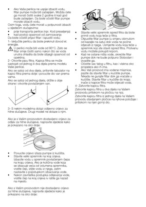 Page 4646	-	HR
•		Stavite	veliki	spremnik	ispred	filtra	da	biste	primili	vodu	koja	teče	iz	filtra.•		Otpustite	filtar	pumpe	(u	smjeru	obrnutom	od	kazaljki	na	satu)	dok	voda	ne	počne	istjecati	iz	njega.	Usmjerite	vodu	koja	teče	u	spremnik	koji	ste	stavili	 ispred	 filtra.	Prolivenu	vodu	možete	pokupiti	krpom.•		Kad	ne	ostane	ništa	vode,	okrećite	filtar	pumpe	dok	ne	bude	potpuno	Slobodan	i	izvadite	ga.•		Očistite	sav	talog	u	filtru,	kao	i	vlakna	oko	propelera	ako	ih	ima.•		Ako	Vaš	proizvod	ima	vodene	mlaznice,...