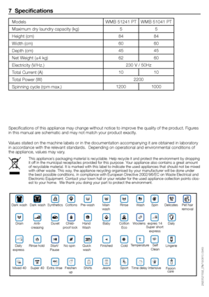 Page 1313 - EN
WMB	51241	PTWMB	51041	PT
5 5
84 84
60 60
45 45
62 60
230	V	/	50Hz
10 10
2200
1200 1000
7  Specifications
Specifications	of	this	appliance	may	change	without	notice	to	improve	the	quality	of	the	product.	Figures	
in	this	manual	are	schematic	and	may	not	match	your	product	exactly.
Values	stated	on	the	machine	labels	or	in	the	documentation	accompanying	it	are	obtained	in	laboratory	
in	accordance	with	the	relevant	standards.		Depending	on	operational	and	environmental	conditions	of	
the	appliance,...