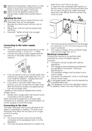 Page 33 - EN
C Keep	the	transportation	safety	bolts	in	a	safe	
place	to	reuse	when	the	washing	machine	
needs	to	be	moved	again	in	the	future.
C Never	move	the	appliance	without	the	
transportation	safety	bolts	properly	fixed	in	
place!
Adjusting the feet
A	Do	not	use	any	tools	to	loosen	the	lock	nuts.	Otherwise,	they	can	be	damaged.
1.	 Manually	(by	hand)	loosen	the	lock	nuts	on	 the	feet.
2.	 Adjust	them	until	the	machine	stands	level	 and	firmly.
3.	 Important:	Tighten	all	lock	nuts	up	again.
Connecting to...