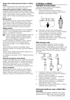 Page 2323 - CZ
Volba nebo rušení pomocné funkce v režimu 
pauzy
Pomocné	funkce	lze	stornovat	nebo	volit	podle	
toho,	v	jakém	kroku	se	program	nachází.
Přidávání/odebírání prádla v režimu pauzy
Dveře	lze	otevřít,	pokud	je	vhodná	hladina	vody.	
Symbol	zamčených	dveří	svítí,	než	je	možné	otevřít	
dvířka.	Tento	symbol	zhasne,	jakmile	je	možné	
dvířka	otevřít.	Prádlo	lze	přidat/vyjmout	po	otevření	
dveří.
Zámek dveří
Po	uzamčení	dveří	se	rozsvítí	symbol	Zamčenıch	
dveří.	Tento	symbol	bude	blikat,	než	je	možné	
dveře...