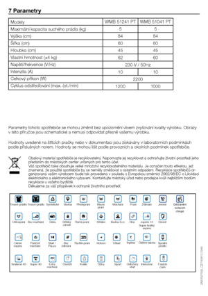 Page 2626 - CZ
WMB	51241	PTWMB	51041	PT
5 5
84 84
60 60
45 45
62 60
230	V	/	50Hz
10 10
2200
1200 1000
7 Parametry
Parametry	tohoto	spotřebiče	se	mohou	změnit	bez	upozornění	vlivem	zvyšování	kvality	výrobku.	Obrazy	
v	této	příručce	jsou	schematické	a	nemusí	odpovídat	přesně	vašemu	výrobku.
Hodnoty	uvedené	na	štítcích	pračky	nebo	v	dokumentaci	jsou	získávány	v	laboratorních	podmínkách	
podle	příslušných	norem.	Hodnoty	se	mohou	lišit	podle	provozních	a	okolních	podmínek	spotřebiče.
Modely
Maximální	kapacita...