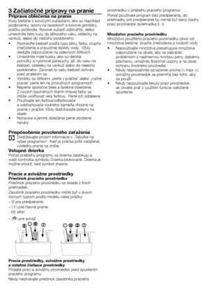 Page 3030 - SK
3 Začiatočné prípravy na praniePríprava oblečenia na pranieKusy	bielizne	s	kovovými	súčasťami,	ako	sú	napríklad	
podprsenky,	spony	na	opaskoch	a	kovové	gombíky,	
práčku	poškodia.	Kovové	súčasti	odstráňte,	alebo	
umiestnite	tieto	kusy	do	látkového	vaku,	obliečky	na	
vankúš,	alebo	do	niečoho	podobného.
•	 Roztrieďte	bielizeň	podľa	typu	látky,	farby,	stupňa	znečistenia	a	prípustnej	teploty	vody.		Vždy	
sledujte	odporúčanie	na	odevných	štítkoch.
•	 Umiestnite	malé	kúsky,	ako	sú	detské	 ponožky	a...