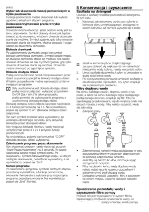 Page 4949 - PL
pracy.
Wybór lub skasowanie funkcji pomocniczych w 
trybie pauzowania
Funkcje	pomocnicze	można	skasować	lub	wybrać	
zgodnie	z	aktualnym	etapem	programu.
Dodawanie/wyjmowanie prania w trybie 
pauzowania
Drzwiczki	można	otworzyć,	jeżeli	poziom	wody	jest	ku	
temu	odpowiedni.	Symbol	blokady	drzwiczek	będzie	
świecić	aż	do	momentu,	w	którym	otwarcie	drzwiczek	
stanie	się	możliwe.	 Symbol	zgaśnie,	 gdy	tylko	 otwarcie	
drzwiczek	stanie	się	możliwe.	Można	dorzucić	/	wyjąć	
odzież	po	otworzeniu...