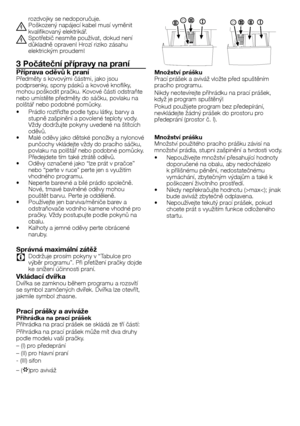 Page 1717	-	CZ
rozdvojky	se	nedoporučuje.
B Poškozený	napájecí	kabel	musí	vyměnit	kvalifikovaný	elektrikář.
B Spotřebič	nesmíte	používat,	dokud	není	důkladně	opraven!	Hrozí	riziko	zásahu	elektrickým	proudem!
3 Počáteční přípravy na praní
Příprava oděvů k praníPředměty	s	kovovými	částmi,	jako	jsou	podprsenky,	spony	pásků	a	kovové	knoflíky,	mohou	poškodit	pračku.	Kovové	části	odstraňte	nebo	umístěte	předměty	do	sáčku,	povlaku	na	polštář	nebo	podobné	pomůcky.
•	 Prádlo	roztřiďte	podle	typu	látky,	barvy	a	stupně...