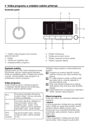 Page 1818	-	CZ
4  Volba programu a ovládání vašeho přístroje
Kontrolní panel
1	-	Tlačítko	volby	programu	(horní	poloha	zapnuto/vypnuto)
2	-	Displej
3	-	Tlačítko	pro	odložený	start
4	-	Ukazatel	průběhu	programu
5	-	Tlačítko	start/pauza
6	-	Tlačítka	pomocných	funkcí
7	-	Tlačítko	nastavení	rychlosti	otáček
8	-	Tlačítko	nastavení	teploty
Zapínání sušičkyZapojte	pračku	do	sítě.	Zcela	otevřete	kohoutek.	Zkontrolujte,	zda	jsou	hadice	pevně	připojeny.	Vložte	do	spotřebiče	prádlo.	Přidejte	prací	prášek	a	aviváž.	„Otočte...