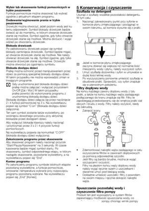 Page 4949 - PL
Wybór lub skasowanie funkcji pomocniczych w 
trybie pauzowania
Funkcje	pomocnicze	można	skasować	lub	wybrać	
zgodnie	z	aktualnym	etapem	programu.
Dodawanie/wyjmowanie prania w trybie 
pauzowania
Drzwiczki	można	otworzyć,	jeżeli	poziom	wody	jest	ku	
temu	odpowiedni.	Symbol	blokady	drzwiczek	będzie	
świecić	aż	do	momentu,	w	którym	otwarcie	drzwiczek	
stanie	się	możliwe.	 Symbol	zgaśnie,	 gdy	tylko	 otwarcie	
drzwiczek	stanie	się	możliwe.	Można	dorzucić	/	wyjąć	
odzież	po	otworzeniu	drzwiczek....