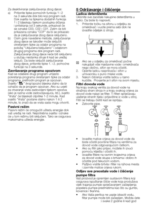 Page 4949	-	HR
5 Održavanje i čišćenje
Ladica deterdžentaUklonite	sve	zaostale	nakupine	deterdženta	u	ladici.	Da	biste	to	napravili;
1.	Pritisnite	točku	na	sifonu	u	odjeljku	za	omekšivač	i	vucite	prema	sebi	dok	ne	izvadite	odjeljak	iz	stroja.
C Ako	se	u	odjeljku	za	omekšivač	počne	nakupljati	više	mješavine	vode	i	omekšivača	nego	obično,	sifon	se	mora	očistiti.2.	Operite	ladicu	raspršivača	i	sifon	u	umivaoniku	s	puno	mlake	vode.3.	 Nakon	čišćenja	vratite	ladicu	u	njeno	kućište.		Provjerite	je	li	sifon	na	svom...