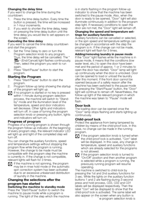 Page 99 - EN
Changing the delay timeIf	you	want	to	change	the	time	during	the	countdown:
1.	 Press	the	time	delay	button.	Every	time	the	button	is	pressed,	the	time	will	be	increased	in	1-hour	increments.2.	 If	you	wish	to	shorten	the	time	delay,	keep	on	pressing	the	time	delay	button	until	the	time	delay	you	would	like	to	set	appears	on	the	screen.Canceling the time delayIf	you	want	to	cancel	the	time	delay	countdown	and	start	the	program:
1.	 Set	the	Time	Delay	to	zero	or	turn	the	Program	selection	knob	to...