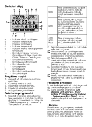 Page 1818RO
Simboluri afişaj
F1F2F3F4
a - Indicator viteză centrifugare
b  - Indicator temperatură
c  - Indicator centrifugare
d  - Indicator temperatură
e  - Indicator interval rămas şi pornire temporizată
f  - Simboluri indicator program (Prespălare / Spălare principală / Clătire / Balsam / Centrifugare)
g  - Simbol mod economic
h  - Simbol pornire temporizată
i  - Simbol uşă închisă
j  - Simbol pornire
k  - Simbol pauză
l  - Simboluri funcţii auxiliare
m  - Simbol fără apă
Pregătirea maşinii
1.  Asiguraţi-vă...