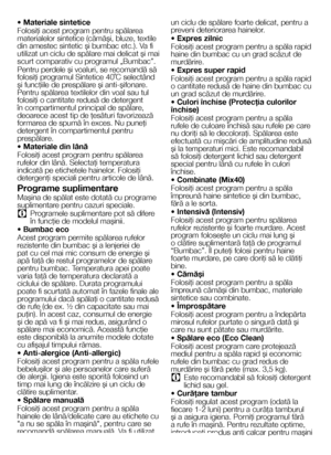 Page 1919RO
• Materiale sintetice
Folosiţi acest program pentru spălarea materialelor sintetice (cămăşi, bluze, textile din amestec sintetic şi bumbac etc.). Va fi utilizat un ciclu de spălare mai delicat şi mai 
scurt comparativ cu programul „Bumbac”.
Pentru perdele şi voaluri, se recomandă să folosiţi programul Sintetice 40˚C selectând şi funcţiile de prespălare şi anti-şifonare. Pentru spălarea textilelor din voal sau tul folosiţi o cantitate redusă de detergent în compartimentul principal de spălare,...