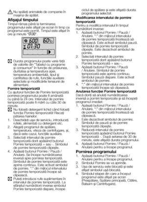 Page 2323RO
A Nu spălaţi animalele de companie în maşina de spălat.
Afişajul timpului
Timpul rămas până la terminarea programului este afişat pe ecran în timp ce programul este pornit. Timpul este afişat în ore şi minute “01:30”.
C  Durata programului poate varia faţă de valorile din "Tabelul cu programe şi consumuri" în funcţie de presiunea, duritatea şi temperatura apei, temperatura ambientală, tipul şi cantitatea de rufe, funcţiile auxiliare selectate şi modificările tensiunii de alimentare.
Pornire...