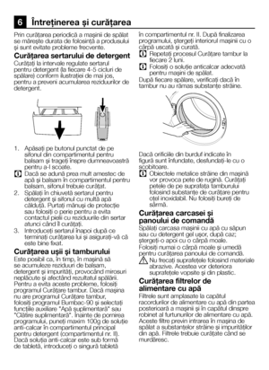 Page 2626RO
6 Întreţinerea şi curăţarea
Prin curăţarea periodică a maşinii de spălat se măreşte durata de folosinţă a produsului şi sunt evitate probleme frecvente.
Curăţarea sertarului de detergent
Curăţaţi la intervale regulate sertarul pentru detergent (la fiecare 4-5 cicluri de spălare) conform ilustraţiei de mai jos, pentru a preveni acumularea reziduurilor de detergent.
1. Apăsaţi pe butonul punctat de pe sifonul din compartimentul pentru balsam şi trageţi înspre dumneavoastră pentru a-l scoate.
C Dacă se...