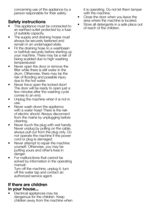 Page 4141EN
concerning use of the appliance by a person responsible for their safety.
Safety instructions
• This appliance must be connected to an earthed outlet protected by a fuse of suitable capacity.
• The supply and draining hoses must always be securely fastened and remain in an undamaged state.
• Fit the draining hose to a washbasin or bathtub securely before starting up your machine. There may be a risk of being scalded due to high washing temperatures!
• Never open the door or remove the filter while...