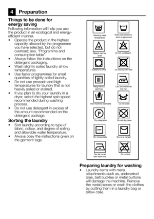 Page 4646EN
4 Preparation
Things to be done for 
energy saving
Following information will help you use 
the product in an ecological and energy-efficient manner.
• Operate the product in the highest capacity allowed by the programme you have selected, but do not overload; see, “Programme and consumption table”.
• Always follow the instructions on the detergent packaging.
• Wash slightly soiled laundry at low temperatures.
• Use faster programmes for small quantities of lightly soiled laundry.
• Do not use...