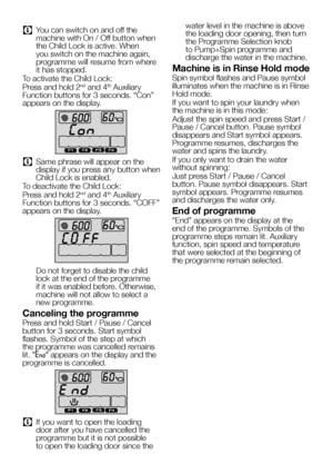 Page 5959EN
C You can switch on and off the machine with On / Off button when the Child Lock is active. When you switch on the machine again, programme will resume from where it has stopped.
To activate the Child Lock:
Press and hold 2nd and 4th Auxiliary Function buttons for 3 seconds. “Con” appears on the display.
C Same phrase will appear on the display if you press any button when Child Lock is enabled.
To deactivate the Child Lock:
Press and hold 2nd and 4th Auxiliary Function buttons for 3 seconds. “COFF”...