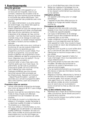 Page 22 - FR
1 AvertissementsSécurité générale•	 N’installez	jamais	votre	appareil	sur	un	sol	recouvert	de	moquette.	Dans	le	cas	
contraire,	l’absence	de	circulation	d'air	en	
dessous	de	votre	machine	pourrait	entraîner	
la	surchauffe	des	pièces	électriques.	Ceci	
pourrait	engendrer	des	problèmes	avec	votre	
machine.
•	 Si	le	câble	d’alimentation	ou	la	prise	secteur	 est	endommagé,	vous	devez	faire	appel	au	
Service	agréé	pour	réparation.
•	 Insérer	 solidement	le	tuyau	 de	vidange	 dans	le	
logement...