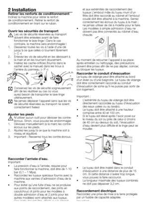 Page 33 - FR
2 InstallationRetirer les renforts de conditionnementInclinez	la	machine	pour	retirer	le	renfort	
de	conditionnement.	Retirer	le	renfort	de	
conditionnement	en	tirant	sur	le	ruban.
Ouvrir les sécurités de transport
A	Les	vis	de	sécurité	réservées	au	transport	doivent	être	enlevées	avant	de	faire	
fonctionner	le	lave-linge	!	Dans	le	cas	
contraire,	la	machine	sera	endommagée	!
1.	 Desserrez	toutes	les	vis	à	l’aide	d’une	clé	 jusqu’à	ce	que	celles-ci	tournent	librement	
(«	C	»)
2.	 Enlevez	les	vis...