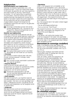 Page 2121 - FL
HulpfunctiesSelectieknoppen voor hulpfuncties
Selecteer	de	vereiste	hulpfuncties	voor	u	het	
programma	start.	U	kunt	ook	hulpfuncties	kiezen	
of	annuleren	die	geschikt	zijn	voor	het	programma	
dat	draait	zonder	op	de	knop	"Start/Pauze'	
te	drukken.	Om	de	hulpfuncties	te	selecteren	
of	te	annuleren,	moet	de	machine	zich	in	een	
wasfase	bevinden	die	plaatsvindt	voordat	de	te	
kiezen	of	annuleren	hulpfunctie	wordt	uitgevoerd.	
Als	de	hulpfunctie	niet	kan	worden	gekozen	
of	geannuleerd,...