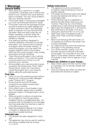 Page 2828 - EN
1 Warnings
General Safety•	 Never	place	your	machine	on	a	carpet	covered	floor.	Otherwise,	lack	of	airflow	from	
below	of	your	machine	may	cause	electrical	
parts	to	overheat.	This	may	cause	problems	
with	your	washing	machine.
•	 If	the	power	cable	or	mains	plug	is	damaged	 you	must	call	Authorized	Service	for	repair.
•	 Fit	the	drain	hose	into	the	discharge	housing	 securely	to	prevent	any	water	leakage	and	
to	allow	machine	to	take	in	and	discharge	
water	as	required.	It	is	very	important	that...