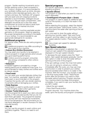 Page 3232 - EN
program.	Gentler	washing	movements	and	a	
shorter	washing	cycle	is	used	compared	to	
the	“Cottons”	program.	It	is	recommended	for	
your	synthetic	clothes	(such	as	shirts,	blouses,	
synthetic/cotton	blended	garments,	etc.).	For	
curtains	and	lace,	the	“Synthetic	40”	program	
with	pre-wash	and	anti-creasing	functions	
selected	is	recommended.	Detergent	should	
not	be	put	in	the	pre-wash	compartment.	Less	
detergent	should	be	put	in	the	main	wash	
compartment	as	loose	knit	fabrics	(lace)	foam	
too...