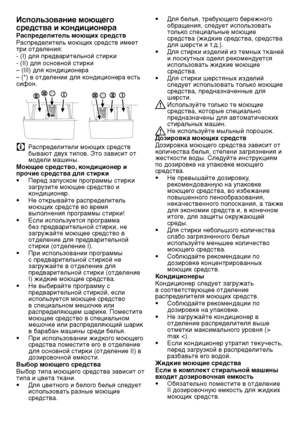 Page 4949RU
Использование моющего 
средства и кондиционера
Распределитель моющих средств
Распределитель моющих средств имеет 
три \fтделения:
- (I) для \bредварительн\fй стирки
- (II) для \fсн\fвн\fй стирки\ш
– (III) для к\fндици\fнера
– (*) в \fтделении для к\fндици\fнера есть 
сиф\fн.
C Распределители моющих средств 
бывают двух типов. Это зависит от 
м\fдели машины.
Моющее средство, кондиционер и 
прочие средства для стирки
•  Перед запуском программы стирки 
загрузите моющее средство и 
к\fндици\fнер.
•  Не...