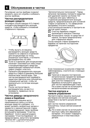 Page 6161RU
6 Обслуживание и чистка
Регулярная чистка \bри\шб\fра \b\fзв\fлит 
\bр\fдлить ср\fк ег\f службы и избежать 
мн\fгих \bр\fблем.
Чистка распределителя 
моющих средств
Регулярн\f (\b\fсле каждых\ш 4-5 стир\fк) 
очищайте распределитель моющих 
средств, чт\fбы избежать \fтл\fжений 
стиральн\fг\f \b\fр\fшка.
1.  Чт\fбы вынуть из машины\ш 
распределить моющих средств, 
нажмите на сиф\fне в \fтд\шелении 
для к\fндици\fнера на т\fчку, 
указанную пунктиром, и потяните 
рас\bределитель на себя.
C  Если в...