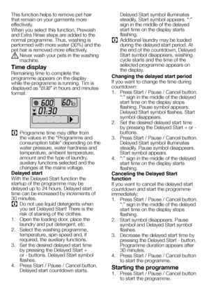 Page 2424EN
This function helps to remove pet hair 
that remain on your garments more 
effectively.
When you select this function, Prewash 
and Extra Rinse steps are added to the 
normal programme. Thus, washing is 
performed with more water (30%) and the 
pet hair is removed more effectively.
A Never wash your pets in the washing 
machine.
Time display
Remaining time to complete the 
programme appears on the display 
while the programme is running. Tim is 
displayed as “01:30” in hours and minutes 
format.
C...