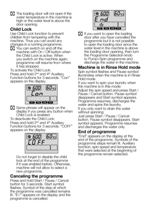 Page 2626EN
C The loading door will not open if the 
water temperature in the machine is 
high or the water level is above the 
door opening.
Child Lock
Use Child Lock function to prevent 
children from tampering with the 
machine. Thus you can avoid any 
changes in a running programme.
C You can switch on and off the 
machine with On / Off button when 
the Child Lock is active. When 
you switch on the machine again, 
programme will resume from where 
it has stopped.
To activate the Child Lock:
Press and hold...