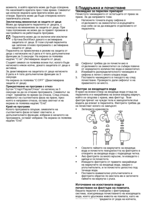 Page 2323 - BG
момента,	в	който	вратата	може	да	бъде	отворена.	
Не	насилвайте	вратата	през	това	време.	Символът	
ще	изгасне	веднага	щом	вратата	може	да	се	
отвори.	Вратата	може	да	бъде	отворена	когато	
лампичката	угасне.
Заключващ механиз\fм за защита от дец\та
Може	да	предпазите	пералнята	от	децата,	с	
помощта	на	механизма	за	защита	от	деца.	При	
това	положение	не	може	да	се	правят	промени	в	
настройките	на	работещата	програма.
C	 Пералнята	може	да	се	включи	или	изключи	с	бутона	Вкл/Изкл	докато	е	активирана...