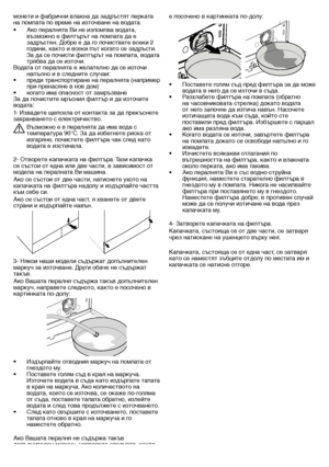 Page 2424 - BG
е	посочено	в	картинката	по-долу:
•		 Поставете	голям	съд	пред	филтъра	за	да	може	водата	в	него	да	се	източи	в	съда.
•		 Разхлабете	филтъра	на	помпата	(обратно	 на	часовниковата	стрелка)	докато	водата	
от	него	започне	да	изтича	навън.	Насочете	
изтичащата	вода	към	съда,	който	сте	
поставили	пред	филтъра.	Избършете	с	парцал	
ако	има	разляна	вода.
•		 Когато	водата	се	източи,	завъртете	филтъра	 на	помпата	докато	се	освободи	напълно	и	го	
извадете.
•		 Изчистете	всякакви	отлагания	по	 вътрешността	на...