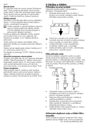 Page 3636 - CZ
dveří.
Zámek dveří
Po	uzamčení	dveří	se	rozsvítí	symbol	Zamčenıch	
dveří.	Tento	symbol	bude	blikat,	než	je	možné	
dveře	otevřít.	V	této	fázi	neotvírejte	dveře	násilím.	
Tento	symbol	zhasne,	jakmile	je	možné	dvířka	
otevřít.	Dveře	lze	otevřít	po	zhasnutí	symbolu.
Dětský zámek
Spotřebič	ochráníte	před	dětmi	pomocí	dětského	
zámku.	V	tomto	případě	nelze	provést	žádnou	
změnu	v	probíhajícím	programu.
C	 Pračku	zapnete	a	vypnete	tlačítkem	zapnout/vypnout,	když	je	aktivován	dětský	zámek.	
V	tomto...