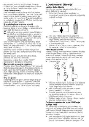 Page 4949 - HR
dok	se	vrata	ne	budu	mogla	otvoriti.	Znak	će	
izblijediti	čim	se	vrata	budu	mogla	otvoriti.	Rublje	
se	može	dodavati	/	vaditi	otvaranjem	vrata.
Zaključavanje vrata
Znak	za	zaključavanje	vrata	se	uključuje	kad	se	
vrata	za	punjenje	zaključaju.	Ovaj	znak	će	se	paliti	
i	gasiti	dok	se	vrata	ne	budu	smjela	otvoriti.	Ne	
vucite	vrata	u	tom	vremenu.	Znak	će	izblijediti	čim	
se	vrata	budu	mogla	otvoriti.	Možete	otvoriti	vrata	
nakon	što	symbol	nestane.
Brava koju djeca ne mogu otvoriti
Zaštitite	uređaj...