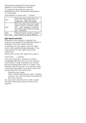 Page 77 - EN
temperature	anticipated	for	that	program	
appears	on	the	temperature	indicator.
To	change	the	temperature,	press	the	
temperature	button.	Temperature	decreases	in	
10°	increments.
Cold	selection	is	shown	with	“-”	symbol.
90˚C	Normally	soiled,	white	cottons	and	
linens.	(Ex.:	coffee	table	covers,	
tablecloths,	towels,	bed	sheets)
60˚C	 Normally	soiled,	fade	proof	colored	
linens,	cottons	or	synthetic	clothes	
(Ex.:		shirts,	nightgowns,	pajamas)	
and	lightly	soiled	white	linen	clothes	
(Ex.:...