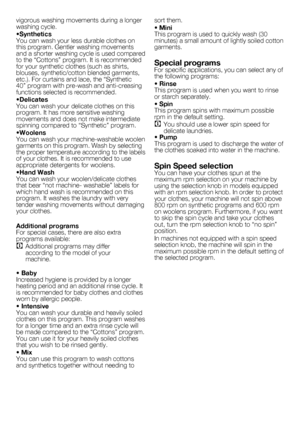 Page 6
6 - EN
vigorous washing movements during a longer washing cycle.
•SyntheticsYou can wash your less durable clothes on this program. Gentler washing movements and a shorter washing cycle is used compared to the “Cottons” program. It is recommended for your synthetic clothes (such as shirts, blouses, synthetic/cotton blended garments, etc.). For curtains and lace, the “Synthetic 40” program with pre-wash and anti-creasing functions selected is recommended.
•DelicatesYou can wash your delicate clothes on...
