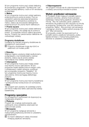 Page 17
17 - PL
W tym programie można prać odzież delikatną. 
W porównaniu programem “Syntetyczne” cykl 
ten jest bardziej delikatny i brak w nim wirowania 
pośredniego.
• WełnaW tym programie można prać odzież wełnianą przeznaczoną do prania w pralce. Prać po uprzednim wyborze właściwej temperatury odpowiednio do temperatury podanej na metce. Zaleca się stosowanie detergentów przeznaczonych do prania tkanin wełnianych.
• Pranie ręczneW tym programie można prać odzież wełnianą/delikatną z metką “nie nadaje się...