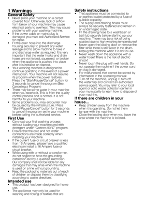 Page 2
2 - EN
1 Warnings
General Safety•  Never place your machine on a carpet covered floor. Otherwise, lack of airflow from below of your machine may cause electrical parts to overheat. This may cause problems with your washing machine.•  If the power cable or mains plug is damaged you must call Authorized Service for repair.•  Fit the drain hose into the discharge housing securely to prevent any water leakage and to allow machine to take in and discharge water as required. It is very important that the...