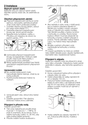 Page 27
27 - CZ
2 Instalace
Sejmutí výztuh obalůNakloňte stroj pro sejmutí výztuh obalů. Sejměte výztuhy obalů tak, že zatáhnete za stuhu.
Otevření přepravních zámkůA Přepravní bezpečnostní zámky je nutné sejmout, než pračku začnete používat! Jinak může dojít k poškození pračky!1. Uvolněte všechny šrouby klíčem, dokud jimi nelze volně otáčet ("C")2. Odstraňte přepravní bezpečnostní šrouby tak, že jimi jemně otočíte.3. Nasaďte kryty (umístěné v sáčku s Příručkou pro obsluhu) do otvorů na zadním panelu....