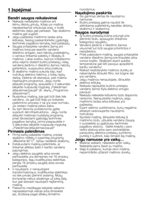 Page 37
37 - LT
1 Įspėjimai
Bendri saugos reikalavimai•  Niekada nestatykite mašinos ant kilimu išklotų grindų. Kitaip po mašina nepakankamai cirkuliuoja oras, ir todėl elektrinės dalys gali perkaisti. Taip skalbimo mašina gali sugesti.•  Jeigu pažeistas maitinimo laidas arba kištukas, tiesiog paskambinkite į įgaliotąją techninės pagalbos tarnybą, kad pataisytų. •  Saugiai pritaisykite vandens žarną ant mašinos korpuse esančio vandens išleidimo antgalio, kad nebūtų pratekėjimų, o vanduo tinkamai patektų ir...