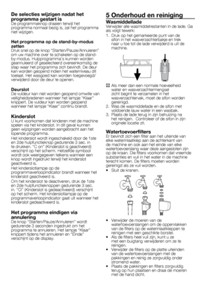 Page 4545	-	FL
De selecties wijzigen nadat het 
programma gestart is
De	programmaknop	draaien	terwijl	het	
programma	normaal	bezig	is,	zal	het	programma	
niet	wijzigen.
Het programma op de stand-by-modus 
zetten
Druk	snel	op	de	knop	“Starten/Pauze/Annuleren”	
om	uw	machine	over	te	schakelen	op	de	stand-
by-modus.	Hulpprogramma’s	kunnen	worden	
geannuleerd	of	geselecteerd	overeenkomstig	de	
stap	waar	het	programma	zich	bevindt.	De	deur	
kan	worden	geopend	indien	het	waterniveau	dit	
toelaat.	Het	wasgoed	kan...