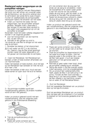 Page 4646	-	FLaf	in	de	container	door	de	plug	aan	het	
einde	van	de	slang	te	verwijderen.	Indien	
de	hoeveelheid	af	te	voeren	water	groter	
is	dan	het	volume	van	de	container,	
plaats	de	plug	terug,	giet	het	water	uit	de	
container	en	herneem	het	afvoerproces.
•		 Nadat	het	afvoerproces	voltooid	is,	plaats	 de	plug	terug	aan	het	uiteinde	van	de	
slang	en	plaats	deze	terug	op	zijn	plaats.
Indien	uw	product	niet	geleverd	wordt	met	
een	noodafvoerslang,	doe	het	volgende	zoals	
getoond	in	de	onderstaande...